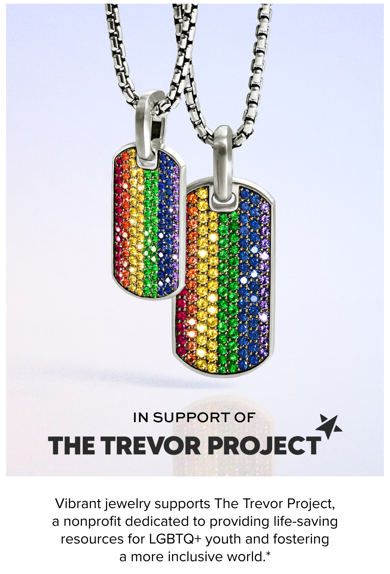 In Support of the Trevor Project. Vibrant jewelry supports Trevor Project, a nonprofit dedicated to providing life-saving resources for LGBTQ+ youth and fostering a more inclusive world.*