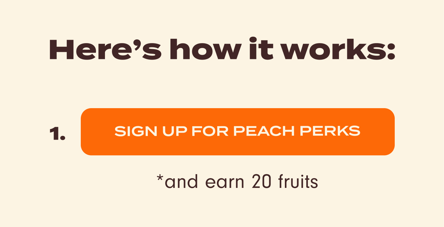Here's how it works: Step 1 – Sign up for peach perks and earn 20 fruits