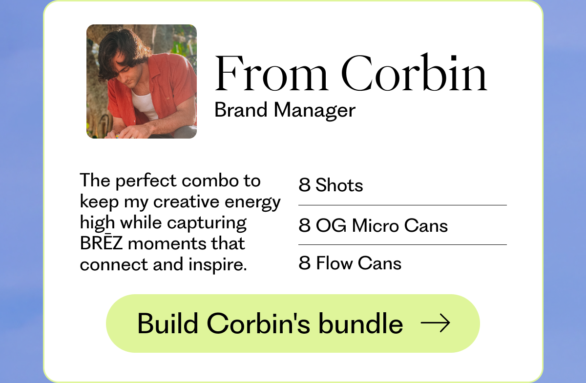 From Corbin Brand Manager - The perfect combo to keep my creative energy high while capturing BRĒZ moments that connect and inspire. 8 Shots 8 OG Micro Cans 8 Flow Cans | Build Corbin's bundle →