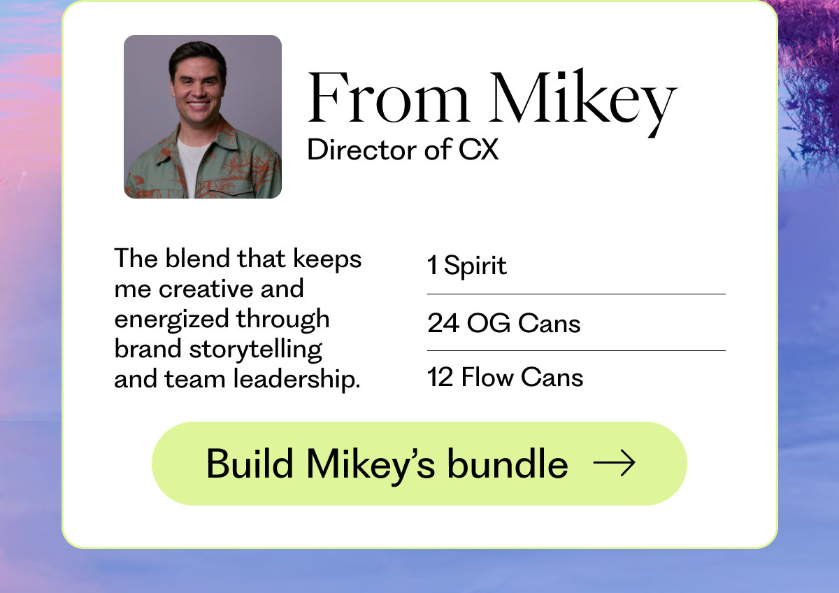 From Mikey Director of CX - The blend that keeps me creative and energized through brand storytelling and team leadership. 1 Spirit 24 OG Cans 12 Flow Cans | Build Mikey’s bundle →