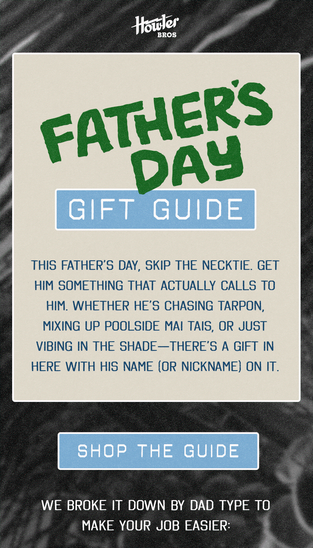 FATHER’S DAY GIFT GUIDE This Father’s Day, skip the necktie. Get him something that actually calls to him. Whether he’s chasing tarpon, mixing up poolside Mai Tais, or just vibing in the shade—there’s a gift in here with his name (or nickname) on it. 