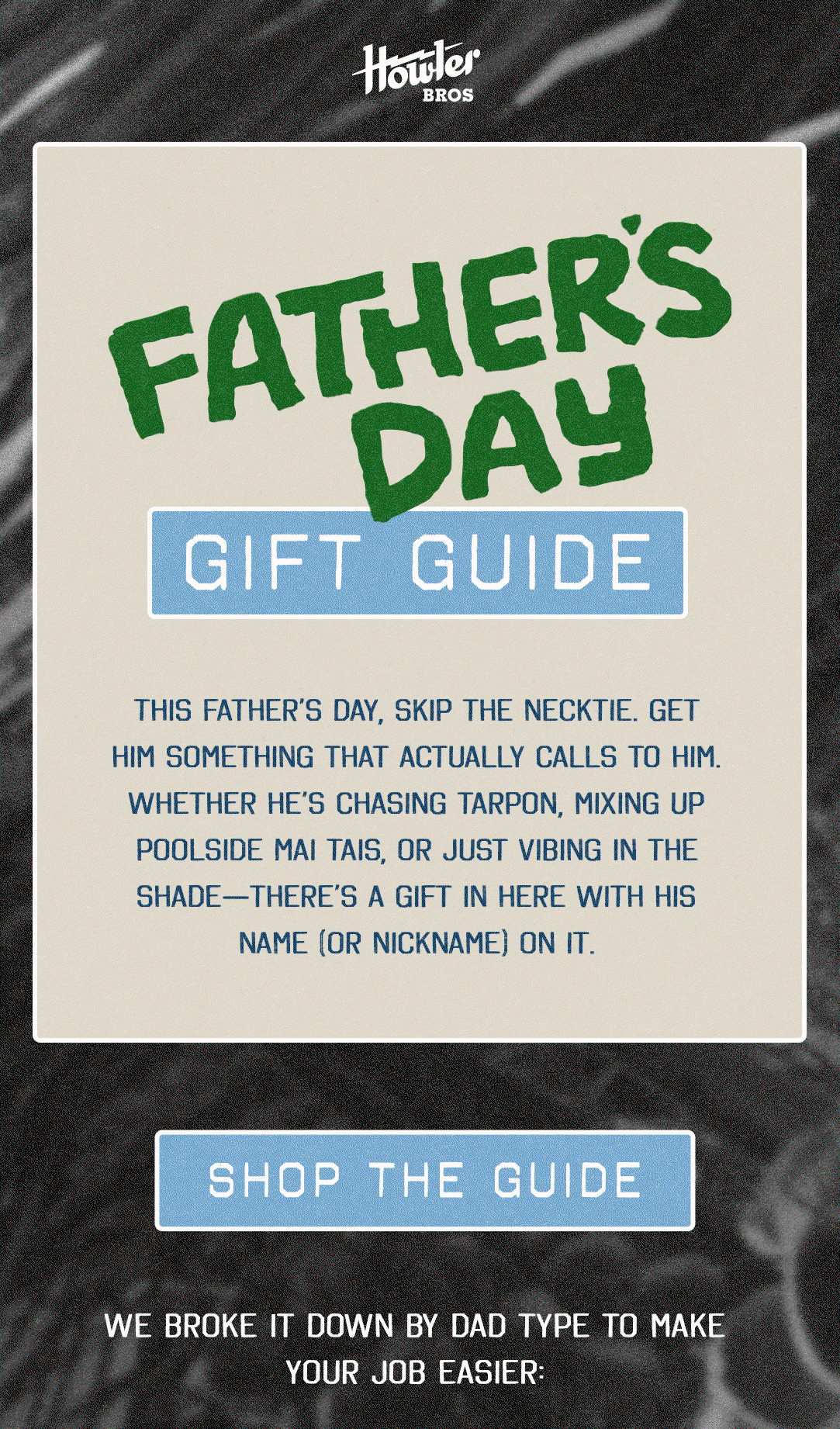 FATHER’S DAY GIFT GUIDE  This Father’s Day, skip the necktie. Get him something that actually calls to him. Whether he’s chasing tarpon, mixing up poolside Mai Tais, or just vibing in the shade—there’s a gift in here with his name (or nickname) on it. 