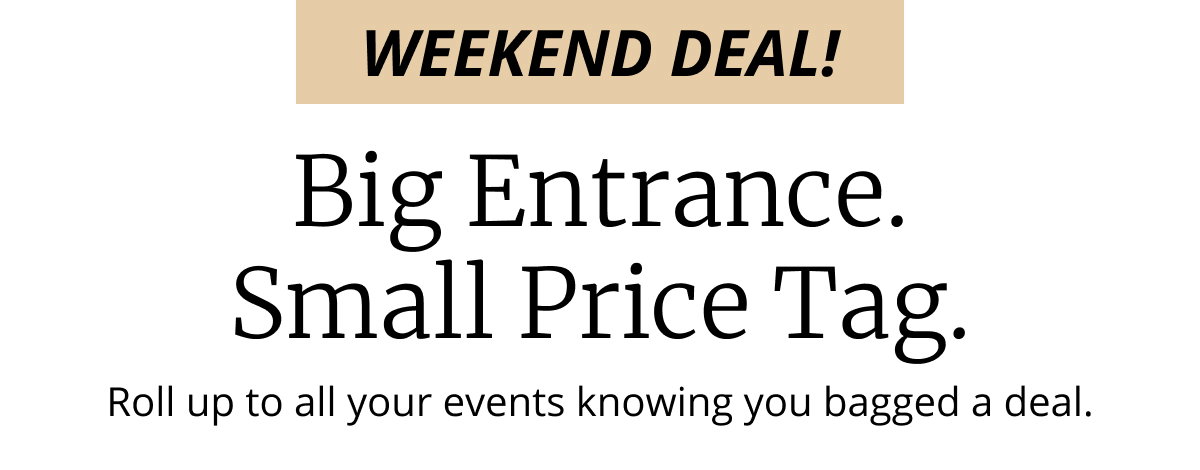 WEEKEND DEAL! | Big Entrance. | Small Price Tag. | Roll up to all your events knowing you bagged a deal.