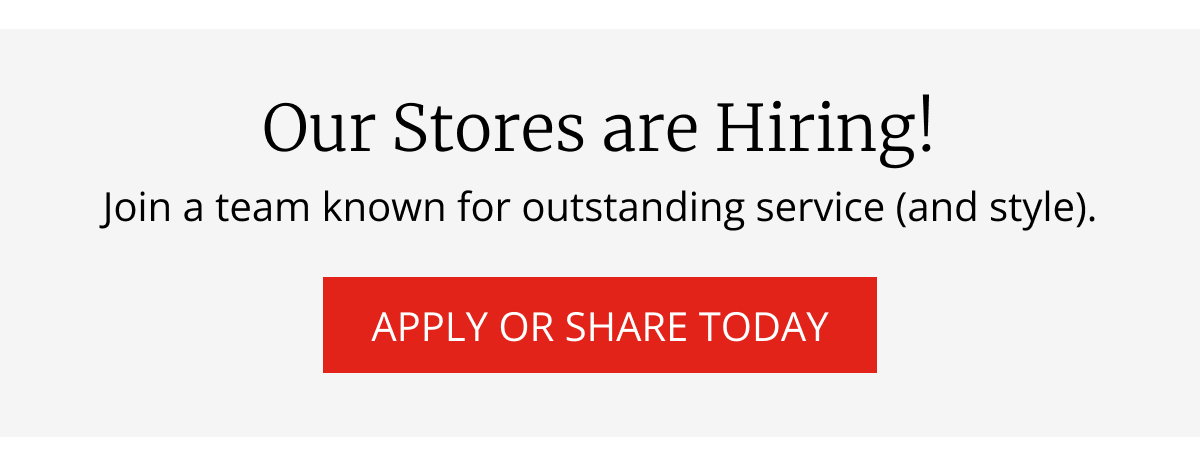 Our Stores are Hiring! | Join a team known for outstanding service (and style). | APPLY OR SHARE TODAY