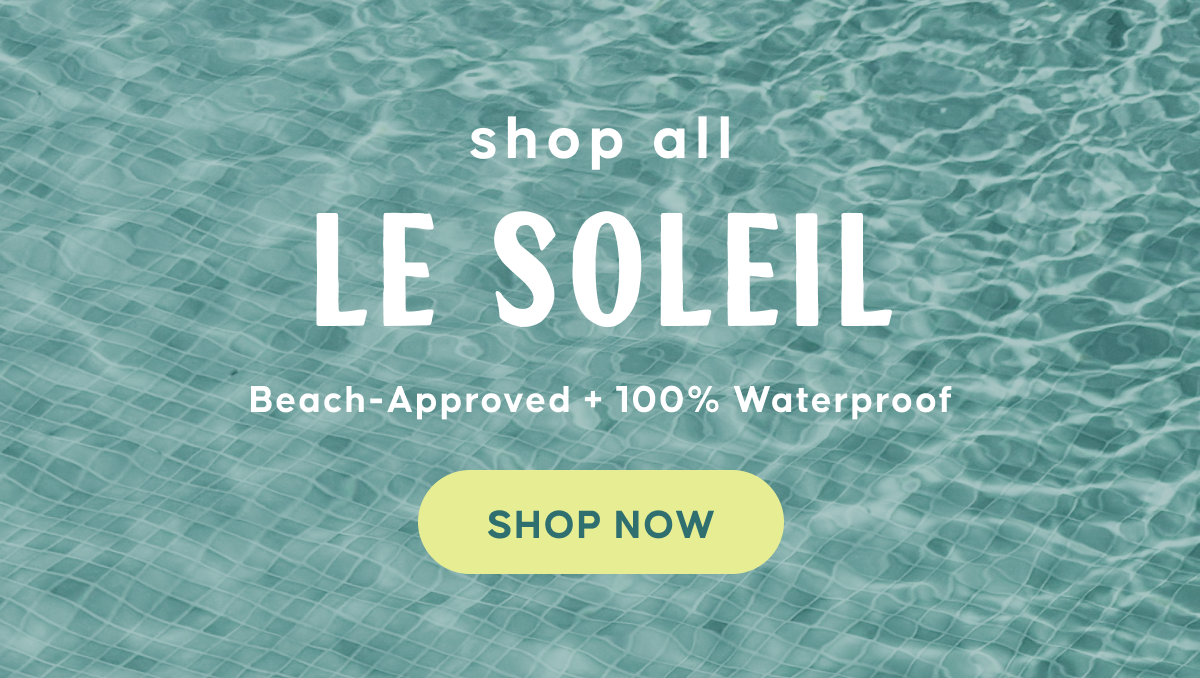 shop all LE SOLEIL. Beach-Approved + 100% Waterproof. Shop Now