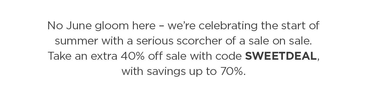 No June gloom here – we’re celebrating the start of summer with a serious scorcher of a sale on sale. Take an extra 40% off sale with code SUNSOUT, with savings up to 70%.