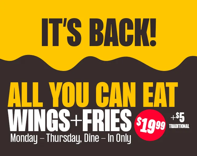 ALL YOU CAN EAT BONELESS WINGS + FRIES | MONDAYS & WEDNESDAYS | DINE-IN ONLY |  $19.99  + $5 TRADITIONAL