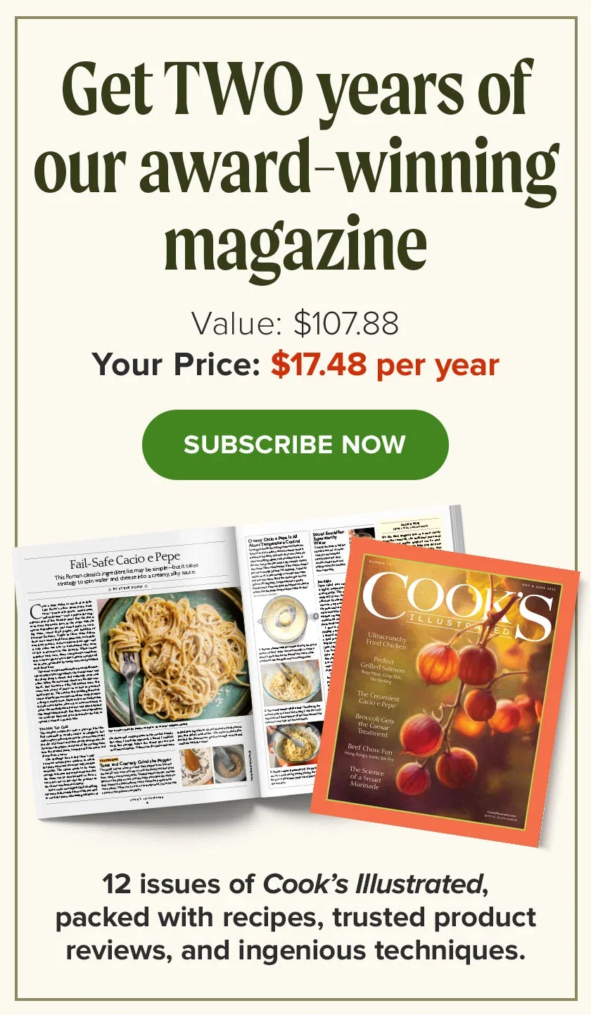 Get TWO years of our award-winning magazine. Value: $107.88. YOUR PRICE:$17.48 per year. Subscribe Now. 12 issues of Cook’s Illustrated, packed with recipes, trusted product reviews, and ingenious techiques!