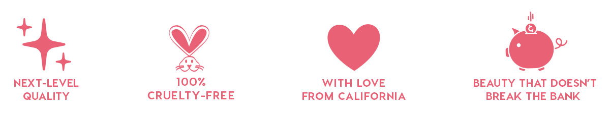 NEXT-LEVEL QUALITY - 100% CRUELTY-FREE - WITH LOVE FROM CALIFORNIA - BEAUTY THAT DOESN'T BREAK THE BANK