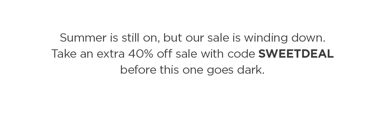 Summer is still on, but our sale is winding down. Take an extra 40% off sale with code SUNSOUT before this one goes dark.