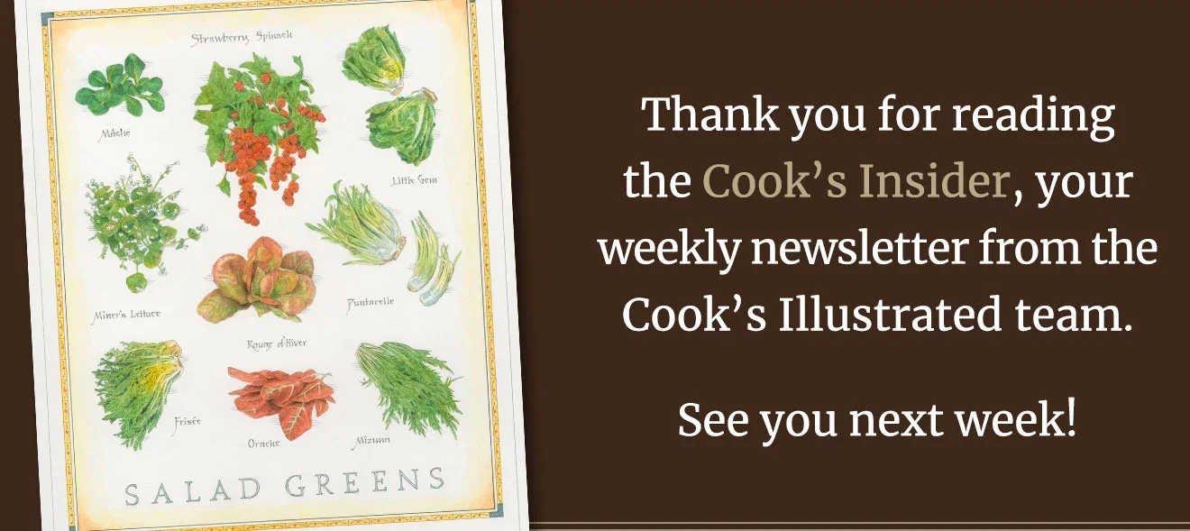 Thank you for reading the Cook's Insider, your weekly newsletter from the Cook's Illustrated team. See you next week!