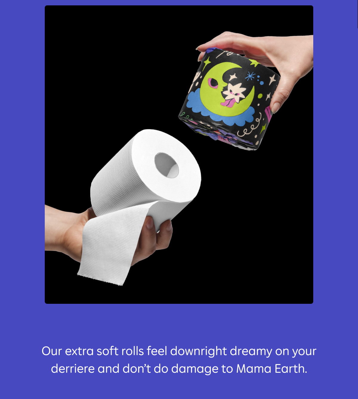 Our extra soft rolls feel downright dreamy on your derriere and don’t do damage to Mama Earth.