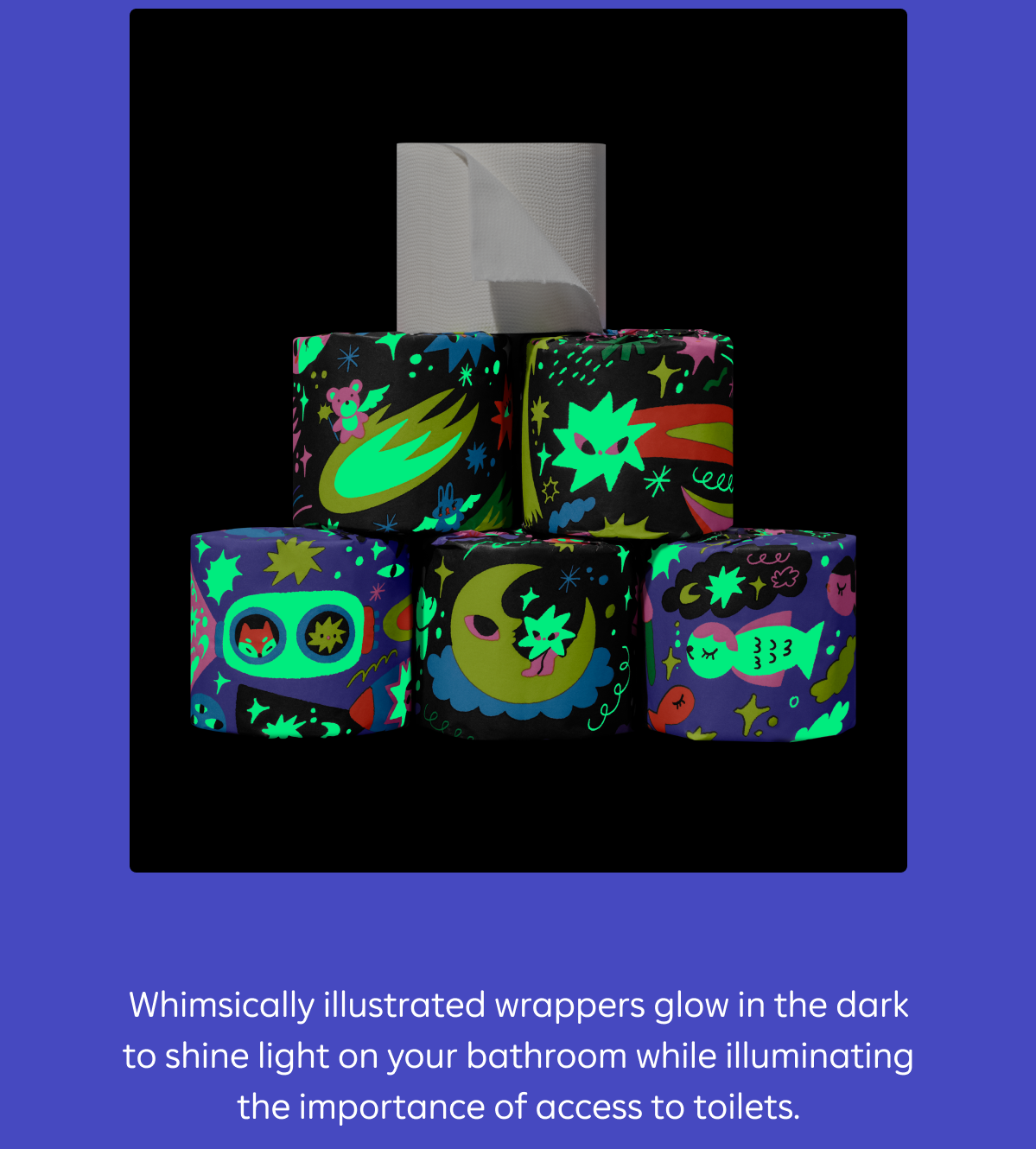Whimsically illustrated wrappers glow in the dark to shine light on your bathroom while illuminating the importance of access to toilets.