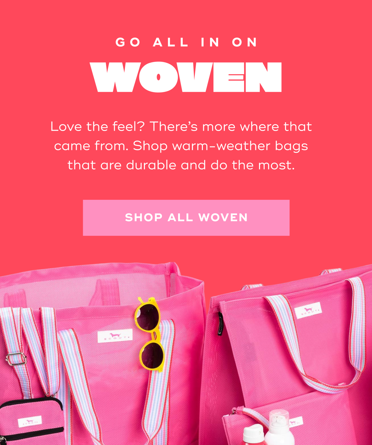 GO ALL IN ON WOVEN Love the feel? There’s more where that came from. Shop warm-weather bags that are durable and do the most. SHOP ALL WOVEN
