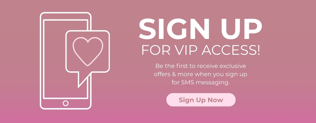 Sign up for VIP access! Be the first to receive exclusive offers & more when you sign up for SMS messaging!