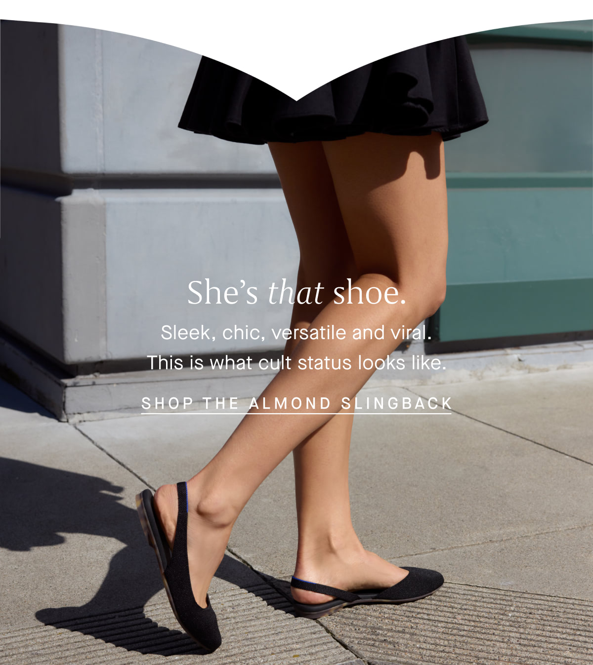She’s that shoe. Sleek, chic, versatile and viral. This is what cult status looks like. SHOP THE ALMOND SLINGBACK