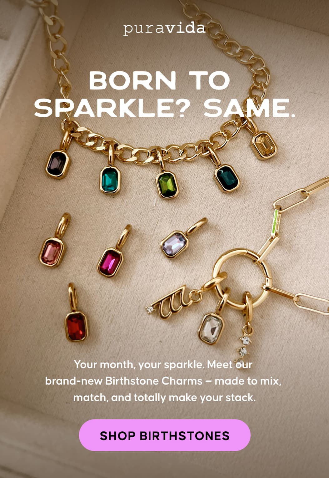 Born to sparkle? Same. Your month, your sparkle. Meet our brand-new Birthstone Charms—made to mix, match, and totally make your stack. SHOP BIRTHSTONES