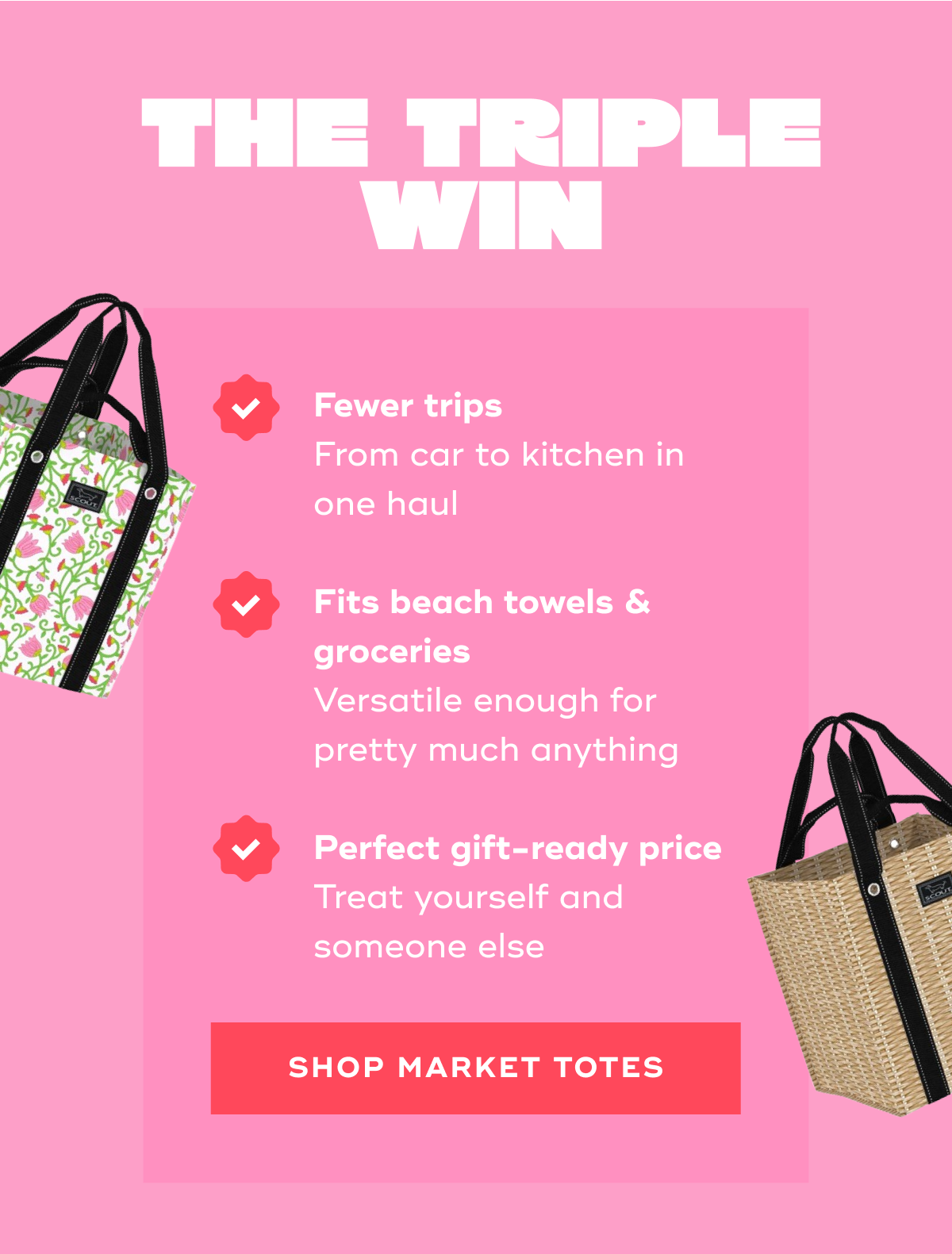 The Triple Win Fewer trips  From car to kitchen in one haul  Fits beach towels & groceries Versatile enough for pretty much anything  Perfect gift-ready price Treat yourself and someone else SHOP MARKET TOTES