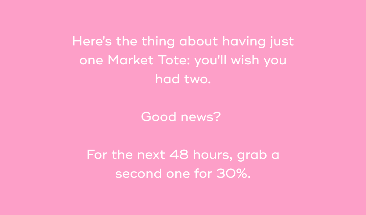 Here's the thing about having just one Market Tote: you'll wish you had two.   Good news?    For the next 48 hours, grab a second one for 30%.