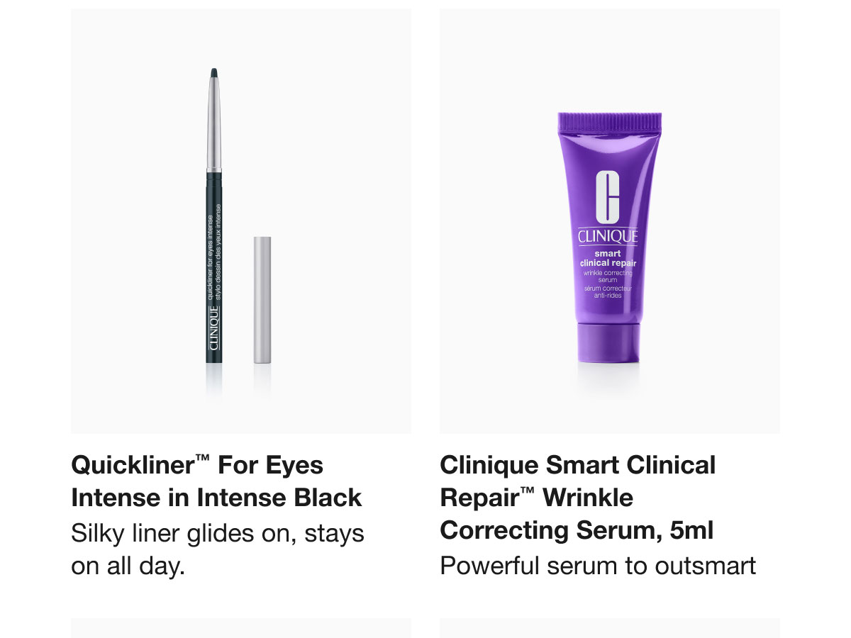 Quickliner™ For Eyes Intense in Intense Black Silky liner glides on, stays on all day. Clinique Smart Clinical Repair™ Wrinkle Correcting Serum, 5ml Powerful serum to outsmart