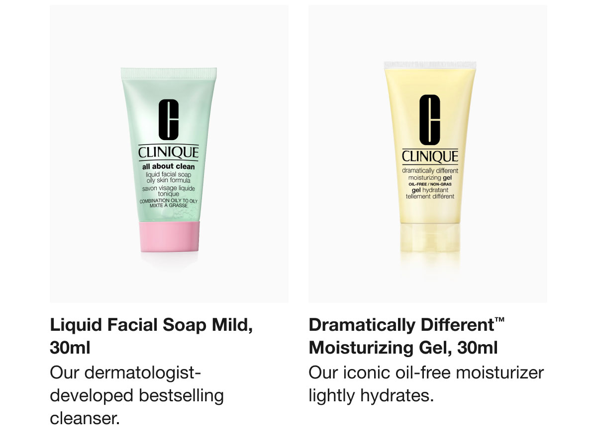 Liquid Facial Soap Mild, 30ml Our dermatologist-developed bestselling cleanser. Dramatically Different™ Moisturizing Gel, 30ml Our iconic oil-free moisturizer lightly hydrates.