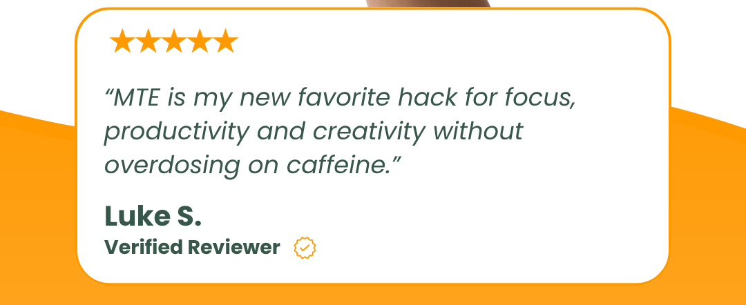 “MTE is my new favorite hack for focus, productivity and creativity without overdosing on caffeine.”