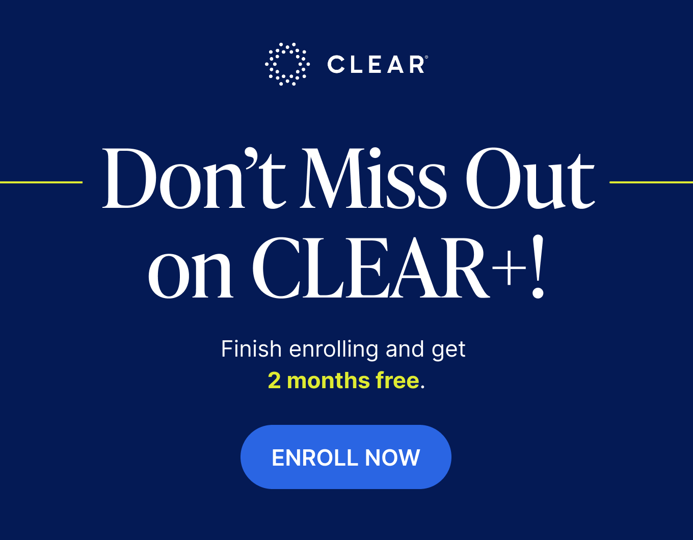 CLEAR. Don't miss out on CLEAR+! Finish enrolling and get 2 months free. Enroll Now.