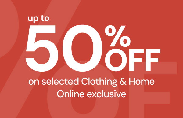 Up to fifty per cent off on selected clothing and home online exclusive.