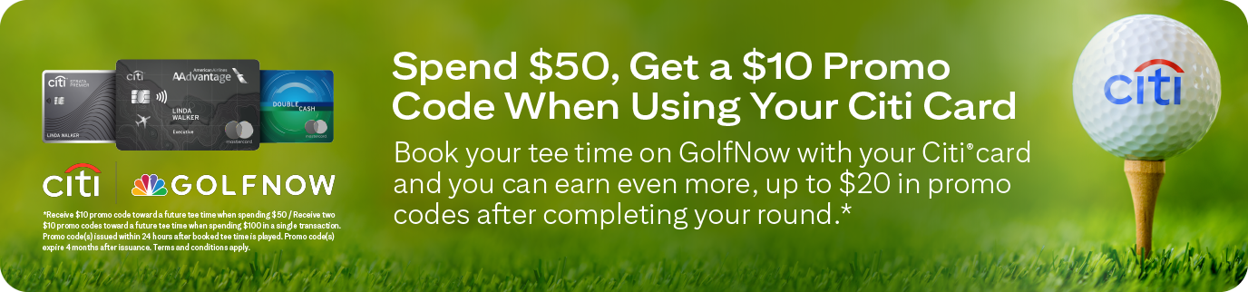 Spend $50, Get a $10 Promo Code When Using Your Citi Card Book your tee time on GolfNow with your Citi® card and you can earn even more, up to $20 in promo codes after completing your round.* | *Receive $10 promo code toward a future tee time when spending ding / Receive two $10 promo codes toward a future tee time when spending $100 in a single transaction. Promo code(s) issued within 24 hours after bocked tee time is played. Promo code(s) expire 4 months after issuance. Terms and conditions apply.