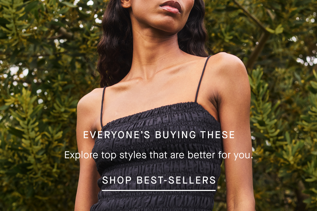 EVERYONE'S BUYING THESE Explore top styles that are better for you. [SHOP BEST-SELLERS]