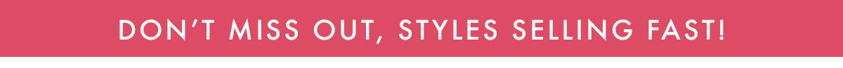 Don't Miss Out, Styles Selling Fast 
