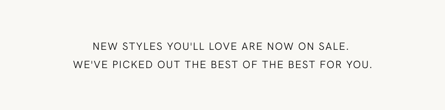 New styles you'll love are now on sale. We've picked out the best of the best for you.