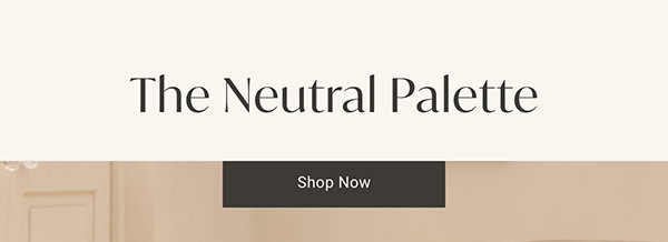 The Neutral Palette | Shop Now >