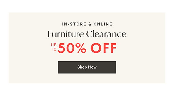 Furniture Clearance up to 50% off | Shop Now >