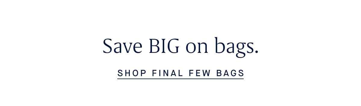 Save BIG on bags. SHOP FINAL FEW BAGS