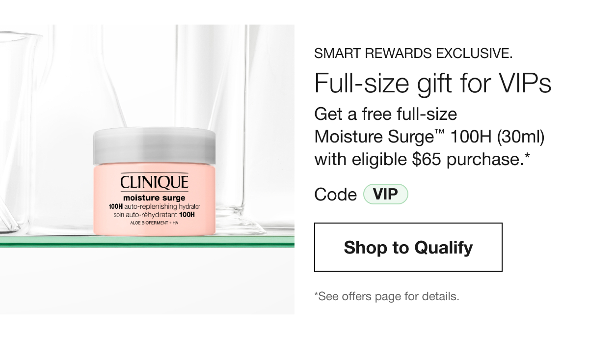 Smart Rewards Exclusive. | Full-size gift for VIPs | Get a free full-size Moisture Surge™ 100H (30ml) with eligible $65 purchase.* | Code VIP | Shop to Qualify | *See offers page for details. 