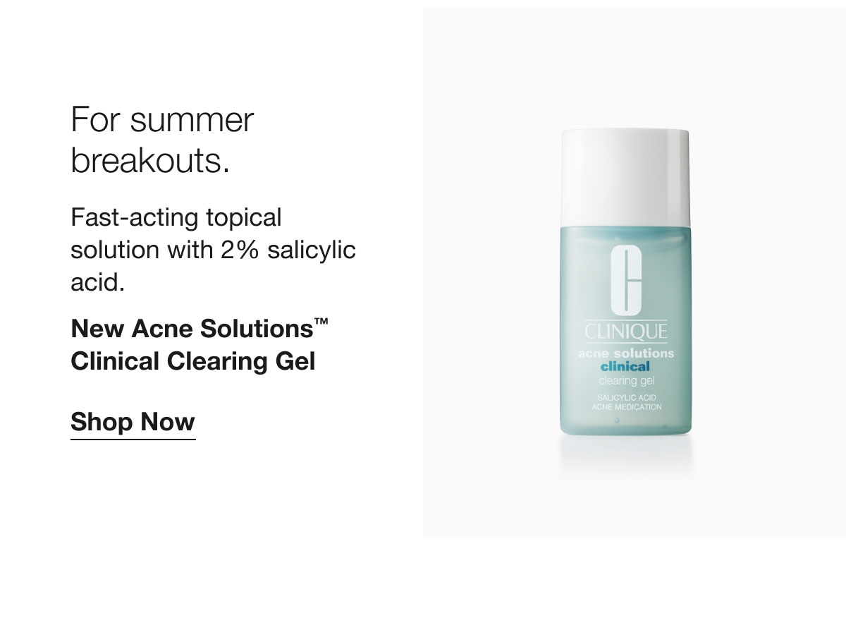 For summer breakouts. | Fast-acting topical solution with 2% salicylic acid. | New Acne Solutions™ Clinical Clearing Gel | Shop Now