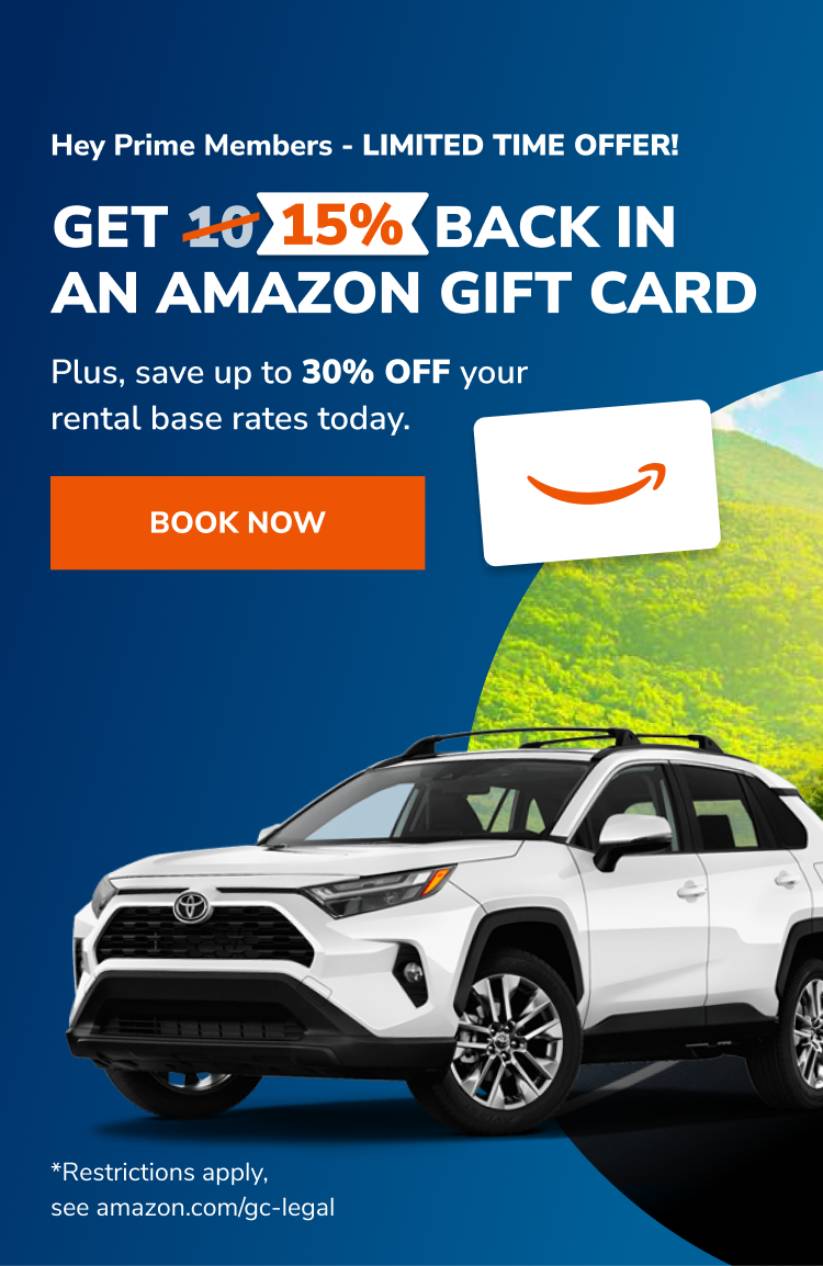 Hey Prime Members - LIMITED TIME OFFER! GET 15% BACK IN AN AMAZON GIFT CARD | Plus, save up to 30% OFF your rental base rates today. | BOOK NOW - *Restrictions apply, see amazon.com/gc-legal