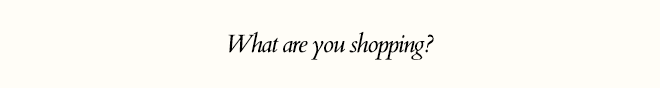 WHAT ARE YOU SHOPPING?