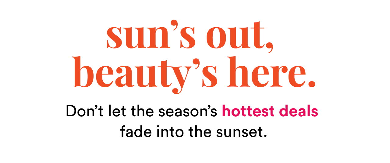 sun's out, beauty's here. Don't let the season's hottest deals fade into the sunset.