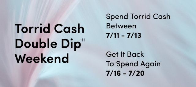 Torrid Cash Double Dip††† Weekend | Starts Now! | Spend Torrid Cash Between 7/11 - 7/13 | Get It Back To Spend Again 7/16 - 7/20