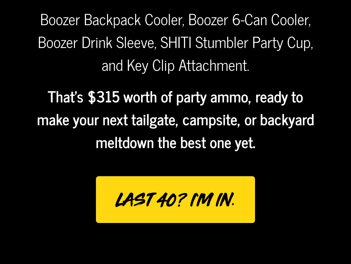 Boozer backpack cooler, Boozer 6-can cooler, Boozer drink sleeve, SHITI stumbler party cup, and Key clip attachment. That's $315 worth of party ammo, ready to make your next tailgate, campsite, or backyard meltdown the best one yet. Last 40? Im in.
