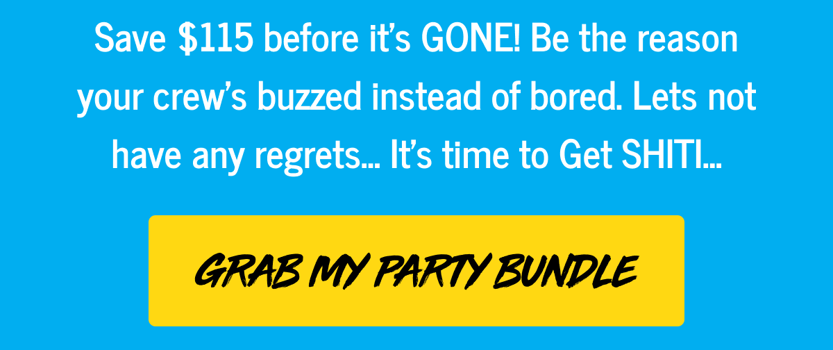 Save $115 before it's gone! Be the reason your crew's buzzed instead of bored. Lets not have any regrets... It's time to get shit... Grab my party bundle