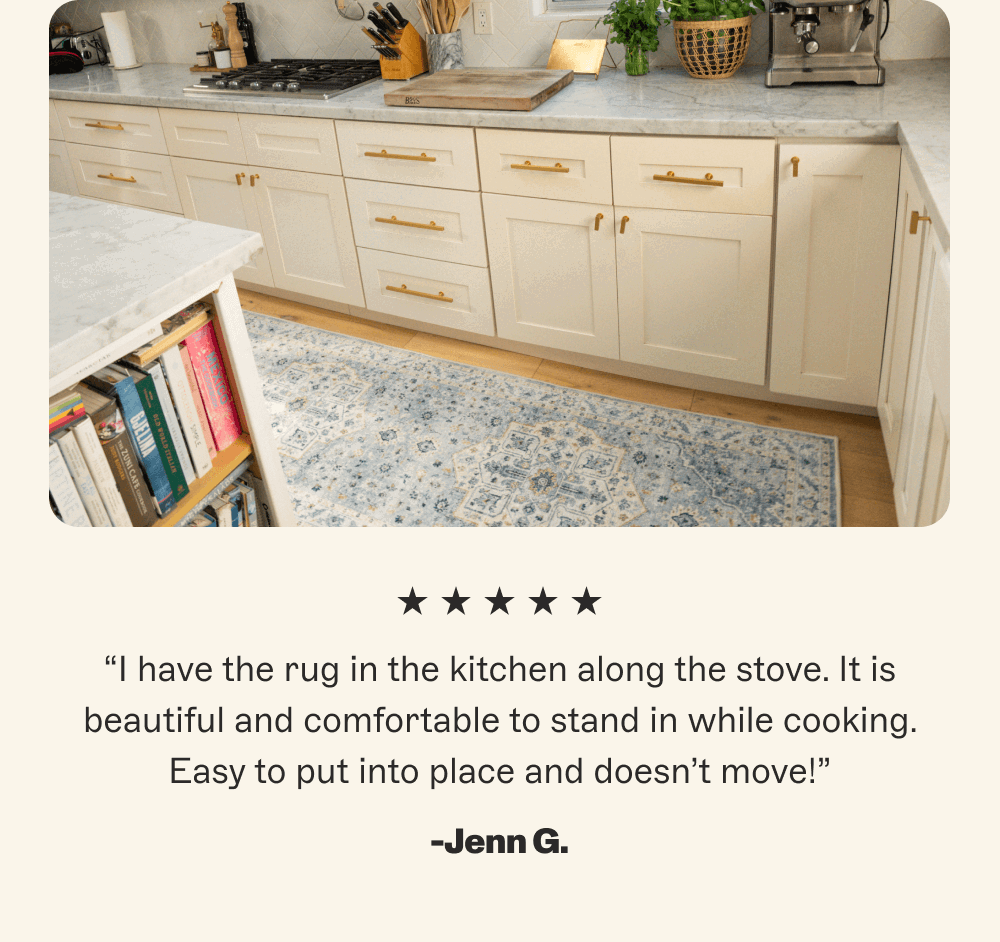 “I have the rug in the kitchen along the stove. It is beautiful and comfortable to stand in while cooking. Easy to put into place and doesn’t move!”