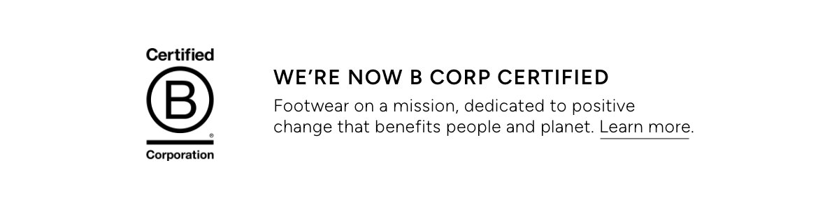 Certified B Corporation. We're Now B Corp Certified. Footwear on a mission, dedicated to positive change that benefits people and planet. Learn more.