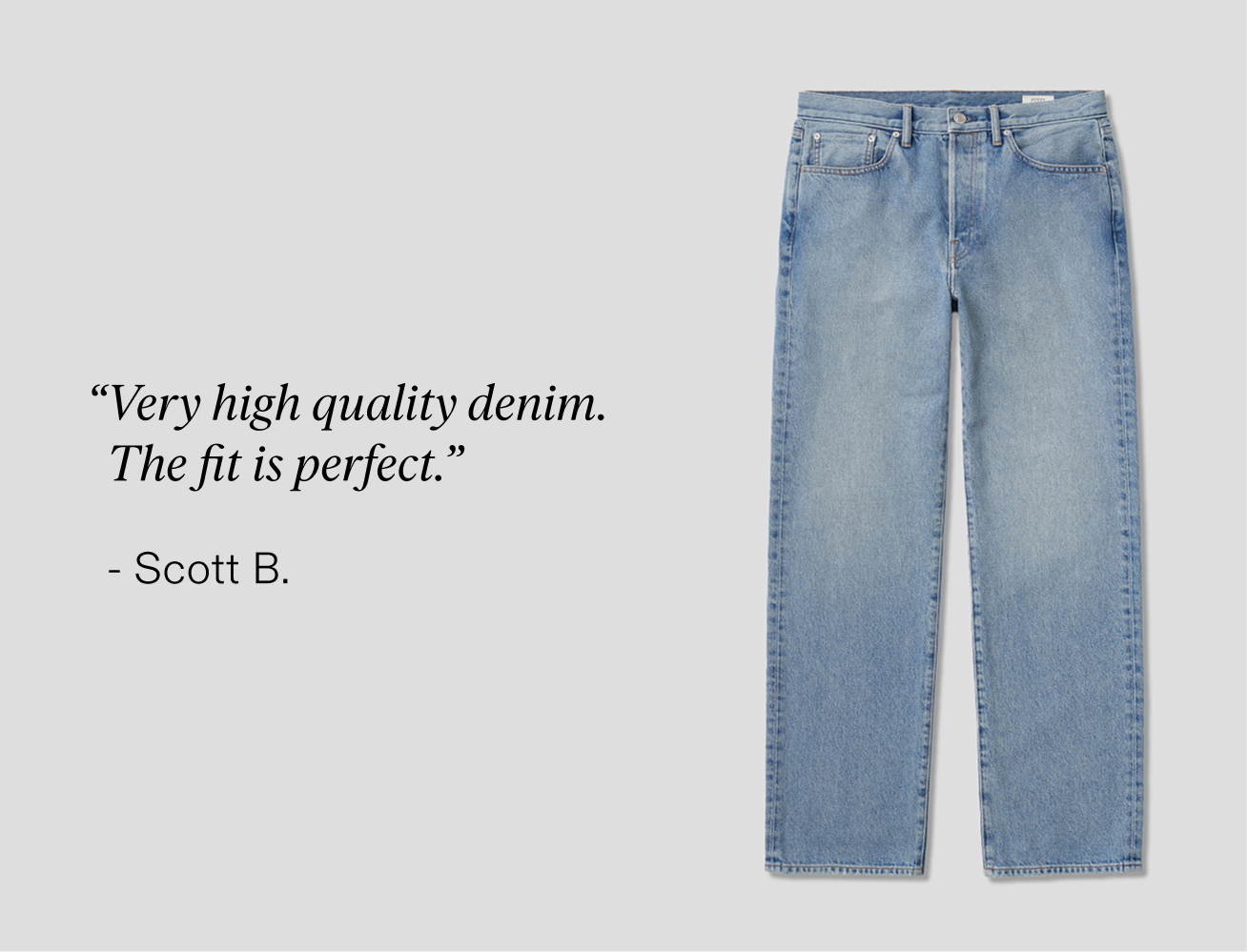 "Very high quality denim. The fit is perfect." - Scott B.