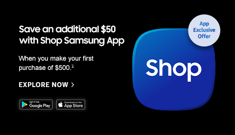 Save an additional $50 with Shop Samsung App - When you make your first purchase of $500.Ꝝ - EXPLORE NOW