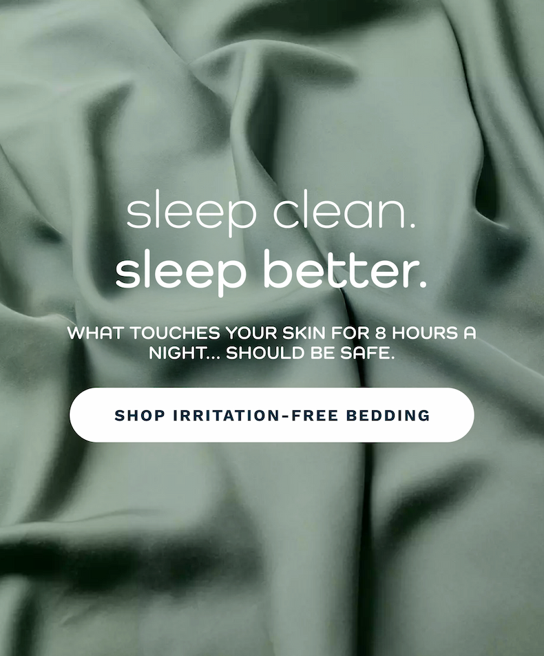 SLEEP CLEAN. SLEEP BETTER.  What touches your skin for 8 hours a night... should be safe.  [ Shop Irritation-Free Bedding ]