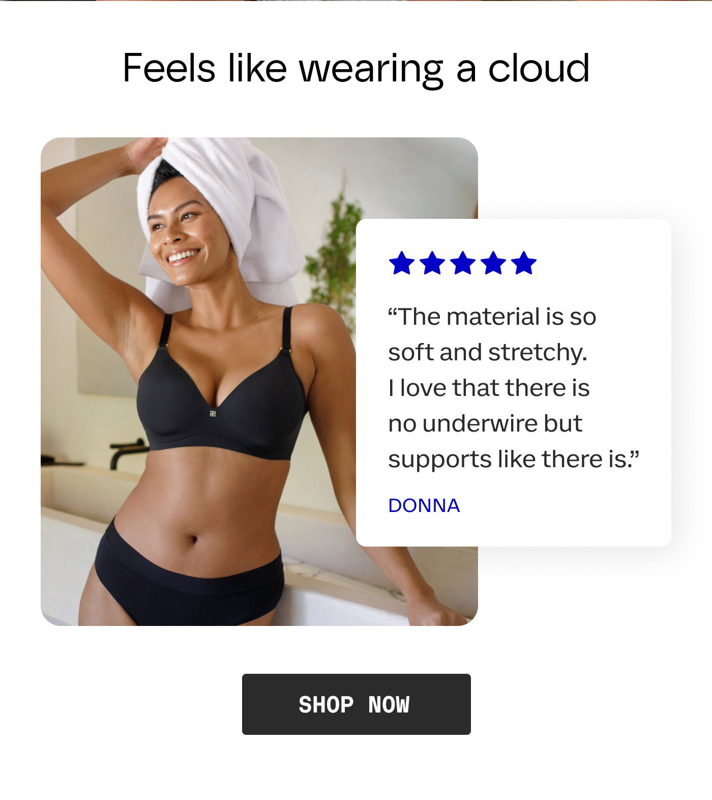Feels like wearing a cloud | Five stars | "The material is so soft and stretchy. I love that there is no underwire but supports like there is." - Donna | SHOP NOW