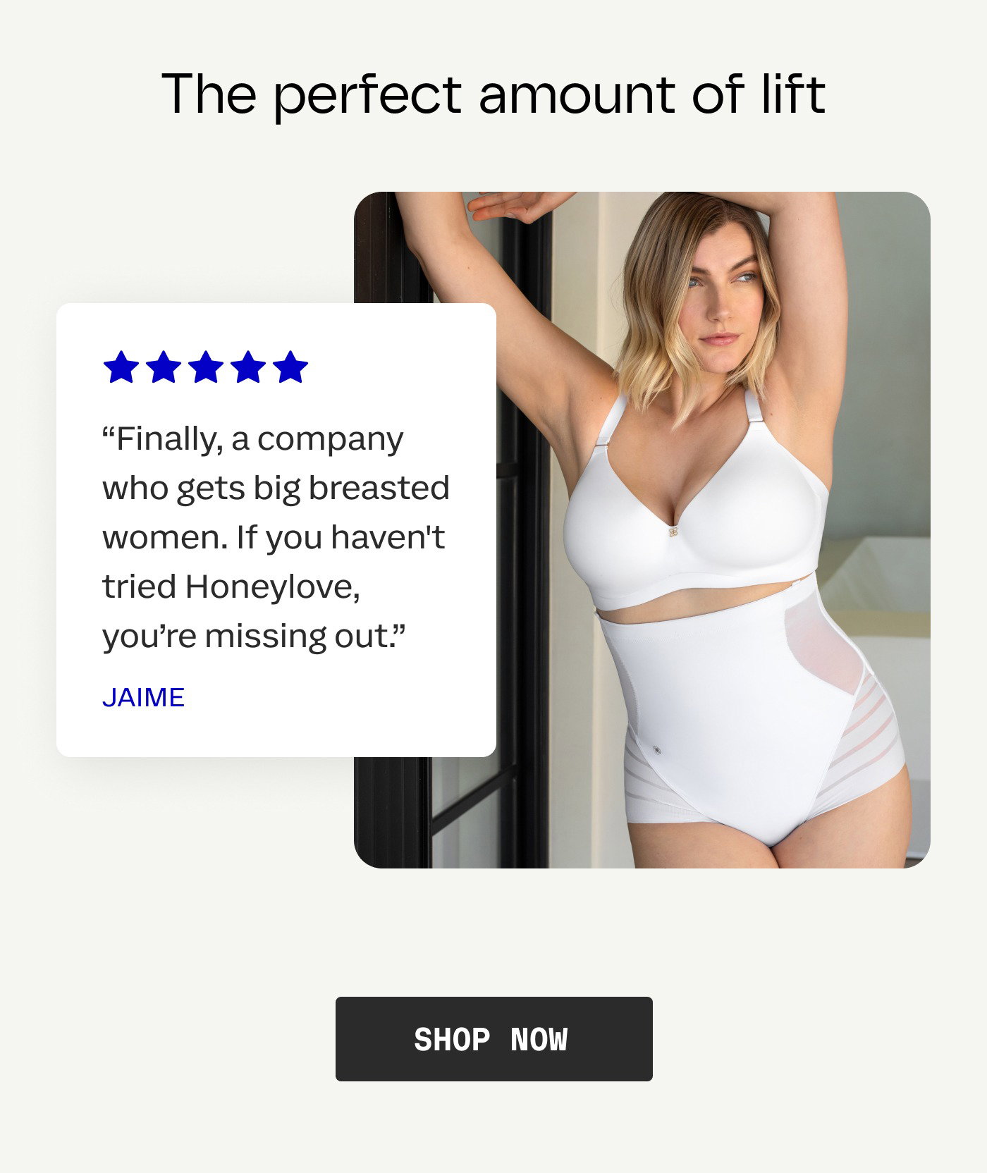 The perfect amount of lift | Five starts | "Finally, a company who gets big breasted women. If you haven't tried Honeylove, you're missing out." - Jaime | SHOP NOW
